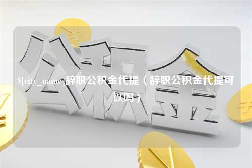 宜都辞职公积金代提（辞职公积金代提可以吗）