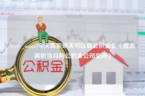 宜都今天离职明天可以取公积金么（提出离职当月的公积金公司交吗）