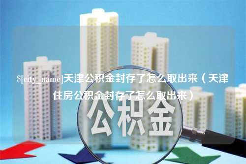 宜都天津公积金封存了怎么取出来（天津住房公积金封存了怎么取出来）