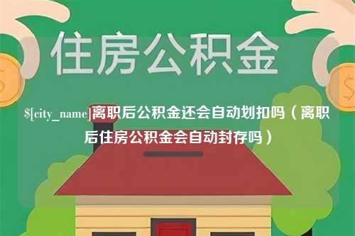 宜都离职后公积金还会自动划扣吗（离职后住房公积金会自动封存吗）