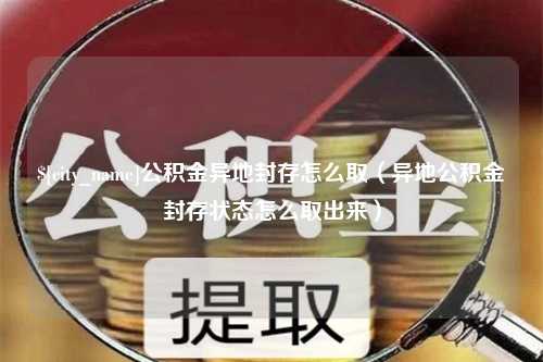 宜都公积金异地封存怎么取（异地公积金封存状态怎么取出来）