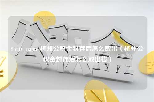 宜都杭州公积金封存后怎么取出（杭州公积金封存后怎么取出钱）