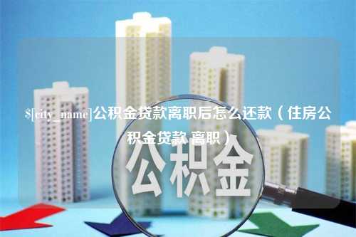 宜都公积金贷款离职后怎么还款（住房公积金贷款 离职）