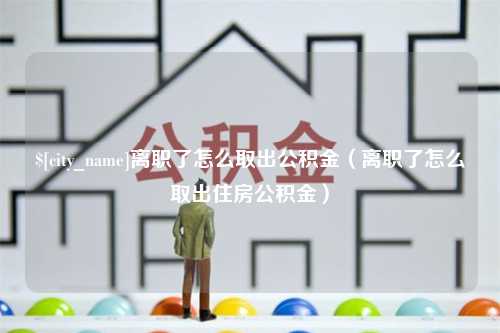 宜都离职了怎么取出公积金（离职了怎么取出住房公积金）