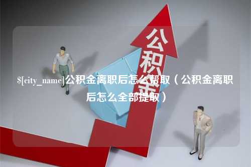 宜都公积金离职后怎么帮取（公积金离职后怎么全部提取）