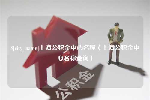 宜都上海公积金中心名称（上海公积金中心名称查询）