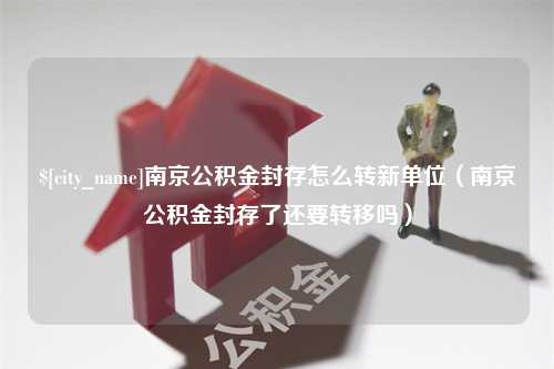 宜都南京公积金封存怎么转新单位（南京公积金封存了还要转移吗）