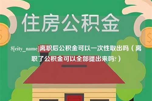 宜都离职后公积金可以一次性取出吗（离职了公积金可以全部提出来吗?）