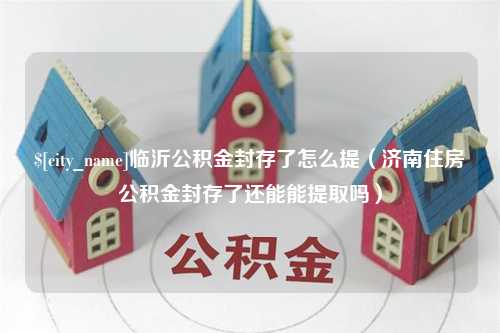 宜都临沂公积金封存了怎么提（济南住房公积金封存了还能能提取吗）