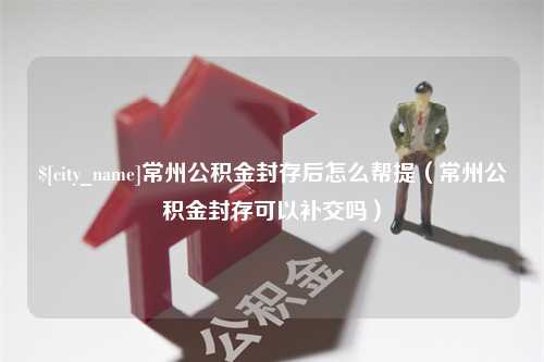 宜都常州公积金封存后怎么帮提（常州公积金封存可以补交吗）