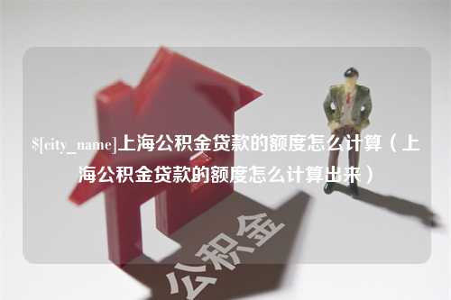 宜都上海公积金贷款的额度怎么计算（上海公积金贷款的额度怎么计算出来）